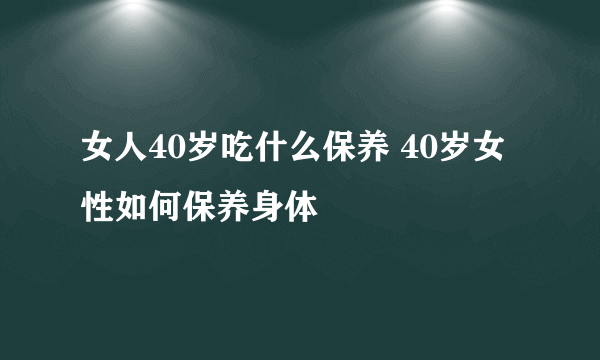 女人40岁吃什么保养 40岁女性如何保养身体