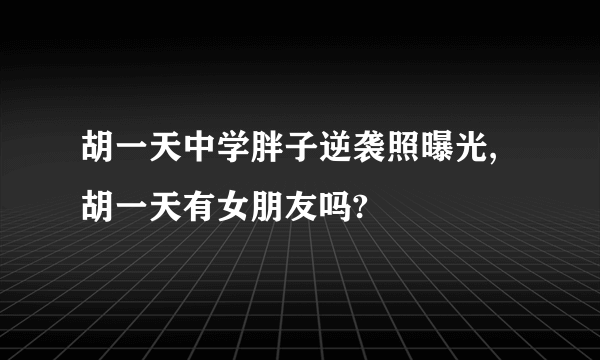 胡一天中学胖子逆袭照曝光,胡一天有女朋友吗?