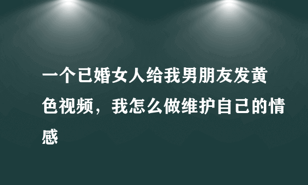 一个已婚女人给我男朋友发黄色视频，我怎么做维护自己的情感