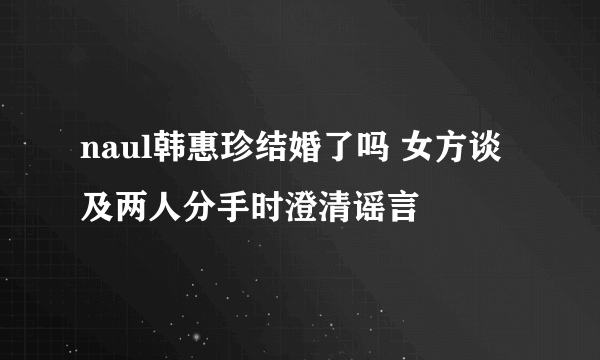 naul韩惠珍结婚了吗 女方谈及两人分手时澄清谣言