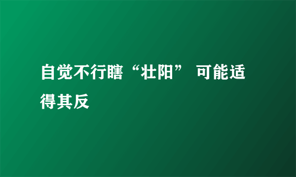 自觉不行瞎“壮阳” 可能适得其反