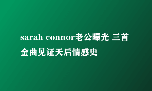 sarah connor老公曝光 三首金曲见证天后情感史