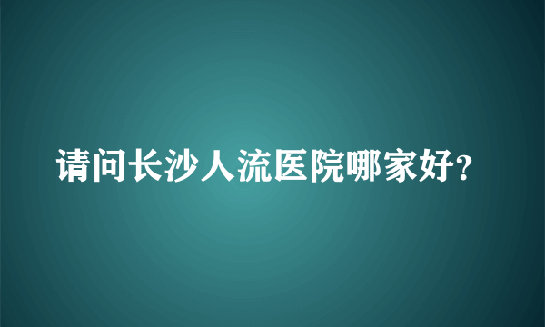 请问长沙人流医院哪家好？