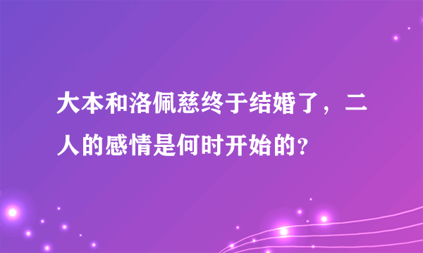 大本和洛佩慈终于结婚了，二人的感情是何时开始的？