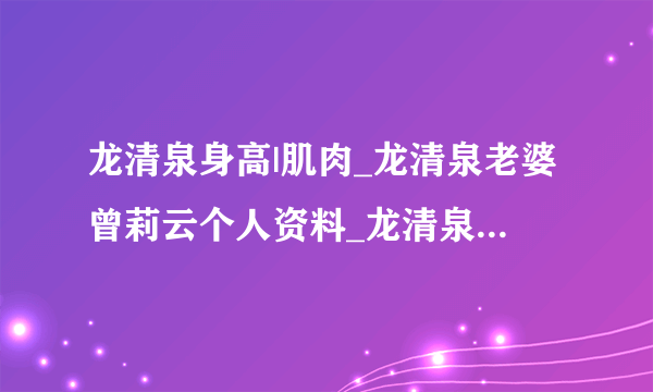 龙清泉身高|肌肉_龙清泉老婆曾莉云个人资料_龙清泉妻子曾莉云照片-飞外