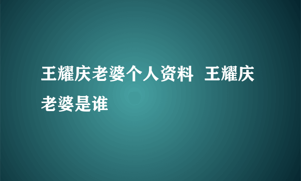 王耀庆老婆个人资料  王耀庆老婆是谁