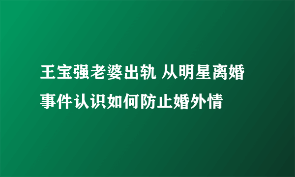 王宝强老婆出轨 从明星离婚事件认识如何防止婚外情