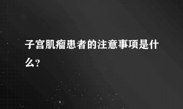 子宫肌瘤患者的注意事项是什么？