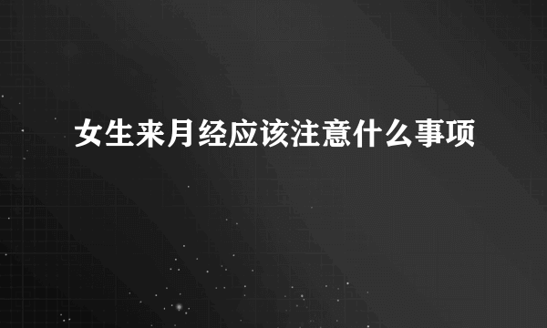 女生来月经应该注意什么事项