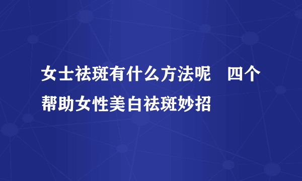 女士祛斑有什么方法呢   四个帮助女性美白祛斑妙招