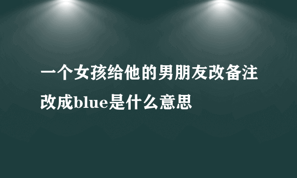 一个女孩给他的男朋友改备注改成blue是什么意思