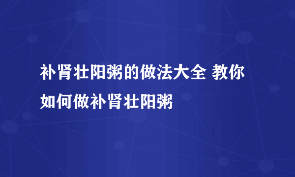 补肾壮阳粥的做法大全 教你如何做补肾壮阳粥