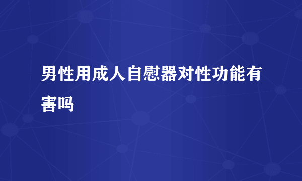 男性用成人自慰器对性功能有害吗