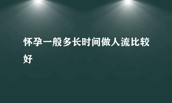 怀孕一般多长时间做人流比较好