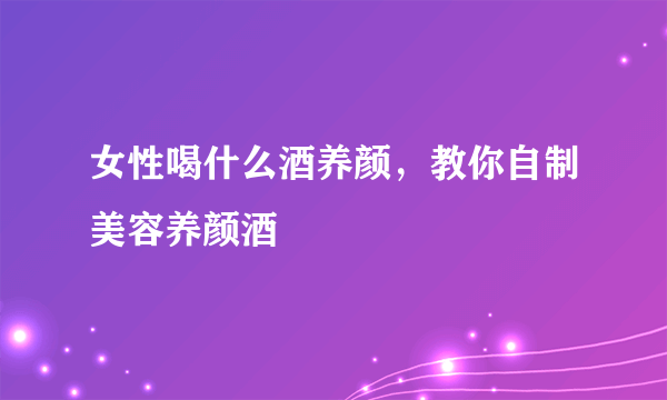 女性喝什么酒养颜，教你自制美容养颜酒