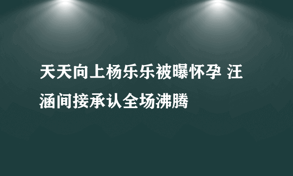 天天向上杨乐乐被曝怀孕 汪涵间接承认全场沸腾