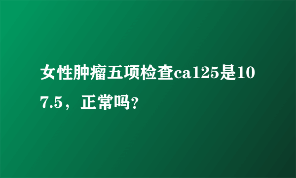 女性肿瘤五项检查ca125是107.5，正常吗？