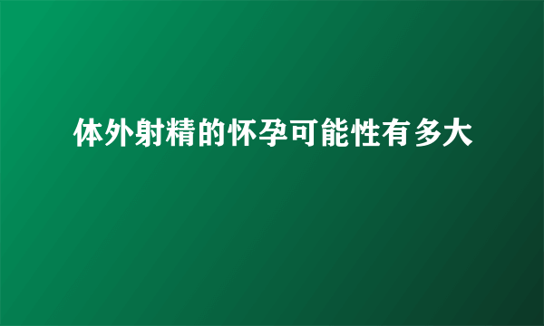 体外射精的怀孕可能性有多大