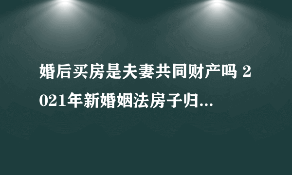 婚后买房是夫妻共同财产吗 2021年新婚姻法房子归属问题有哪些