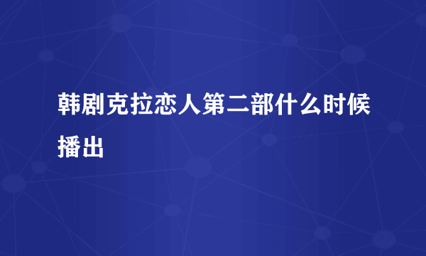 韩剧克拉恋人第二部什么时候播出