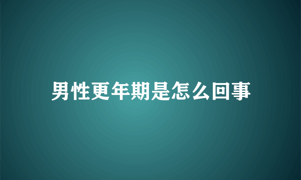 男性更年期是怎么回事