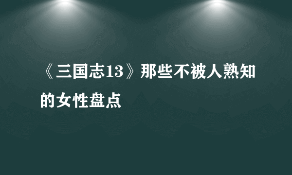 《三国志13》那些不被人熟知的女性盘点