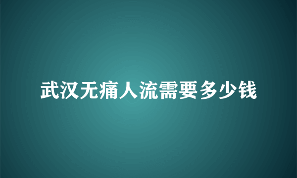 武汉无痛人流需要多少钱