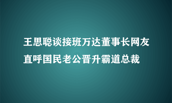 王思聪谈接班万达董事长网友直呼国民老公晋升霸道总裁