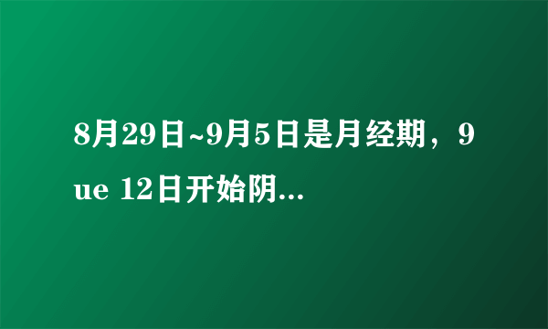 8月29日~9月5日是月经期，9ue 12日开始阴道分泌物不正常，初期为褐色的，量不多，用护垫即可，..