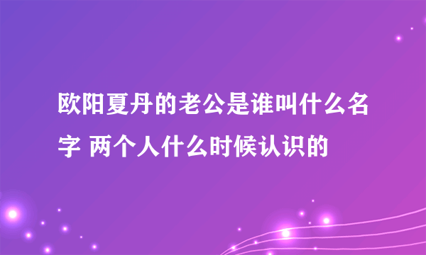 欧阳夏丹的老公是谁叫什么名字 两个人什么时候认识的