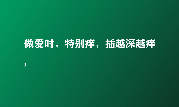 做爱时，特别痒，插越深越痒,