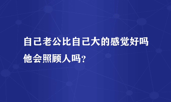 自己老公比自己大的感觉好吗他会照顾人吗？