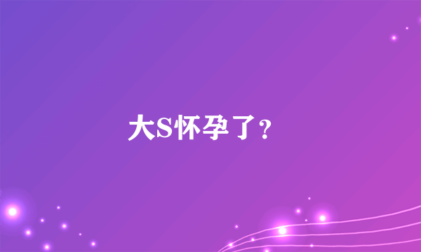 大S怀孕了？ 