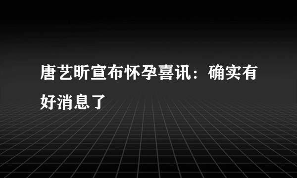 唐艺昕宣布怀孕喜讯：确实有好消息了