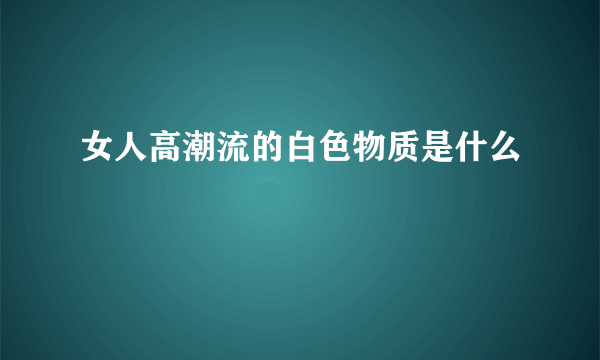 女人高潮流的白色物质是什么