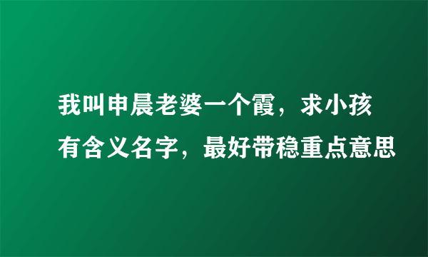 我叫申晨老婆一个霞，求小孩有含义名字，最好带稳重点意思