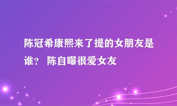 陈冠希康熙来了提的女朋友是谁？ 陈自曝很爱女友