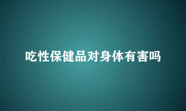 吃性保健品对身体有害吗