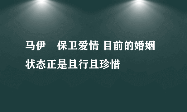 马伊琍保卫爱情 目前的婚姻状态正是且行且珍惜