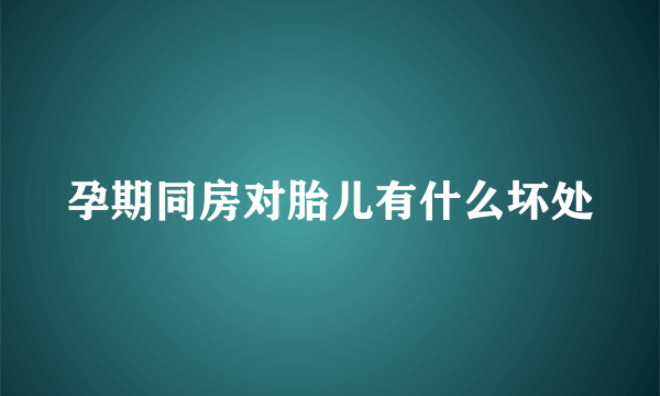 孕期同房对胎儿有什么坏处