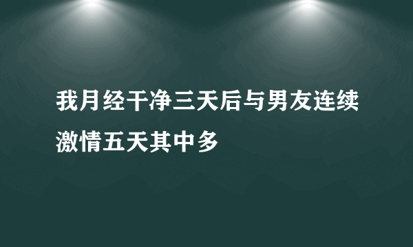 我月经干净三天后与男友连续激情五天其中多