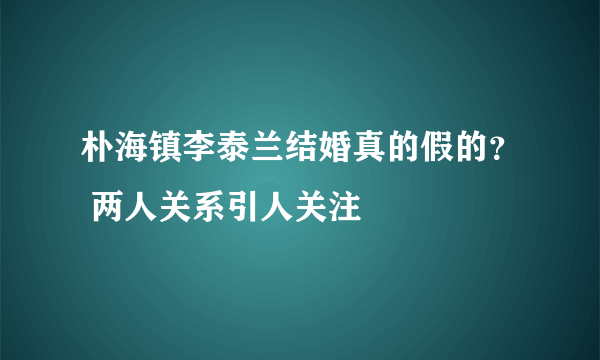 朴海镇李泰兰结婚真的假的？ 两人关系引人关注