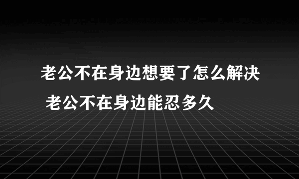 老公不在身边想要了怎么解决 老公不在身边能忍多久