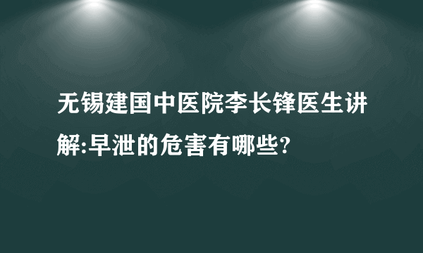 无锡建国中医院李长锋医生讲解:早泄的危害有哪些?