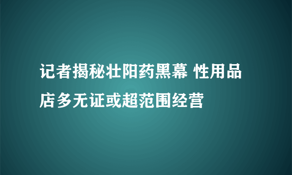 记者揭秘壮阳药黑幕 性用品店多无证或超范围经营