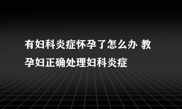 有妇科炎症怀孕了怎么办 教孕妇正确处理妇科炎症