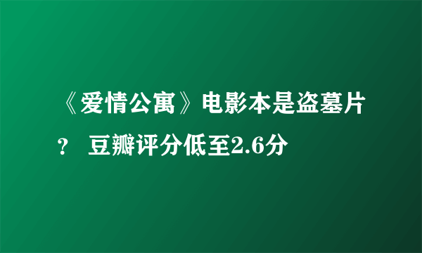 《爱情公寓》电影本是盗墓片？ 豆瓣评分低至2.6分