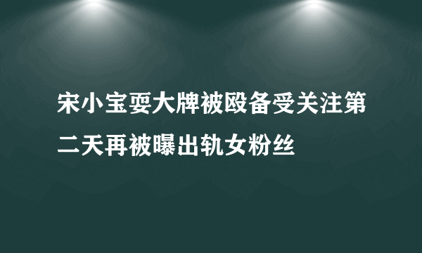 宋小宝耍大牌被殴备受关注第二天再被曝出轨女粉丝