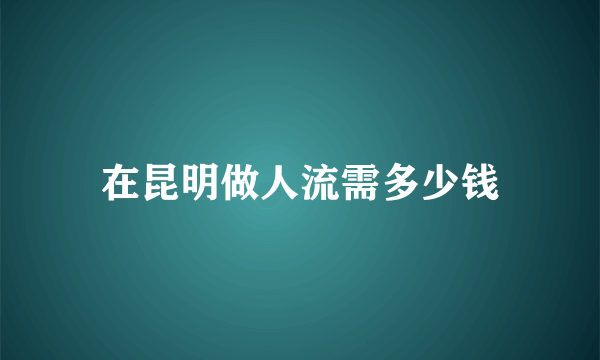 在昆明做人流需多少钱