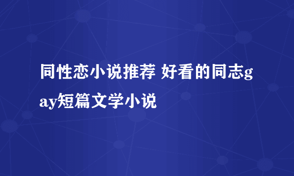 同性恋小说推荐 好看的同志gay短篇文学小说